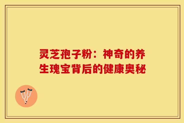 灵芝孢子粉：神奇的养生瑰宝背后的健康奥秘