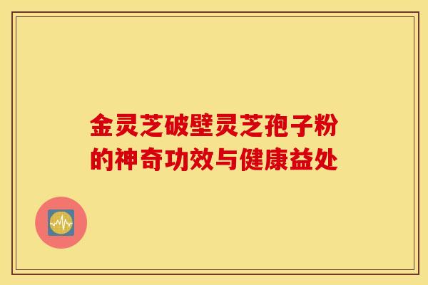 金灵芝破壁灵芝孢子粉的神奇功效与健康益处