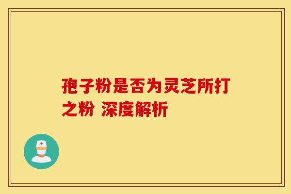 孢子粉是否为灵芝所打之粉 深度解析