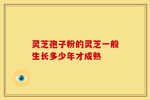 灵芝孢子粉的灵芝一般生长多少年才成熟
