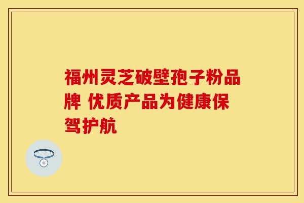 福州灵芝破壁孢子粉品牌 优质产品为健康保驾护航