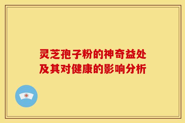 灵芝孢子粉的神奇益处及其对健康的影响分析