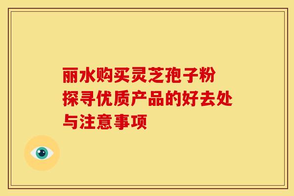 丽水购买灵芝孢子粉 探寻优质产品的好去处与注意事项