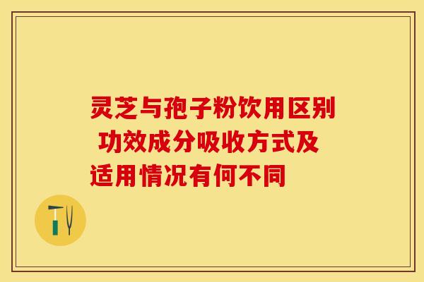 灵芝与孢子粉饮用区别 功效成分吸收方式及适用情况有何不同