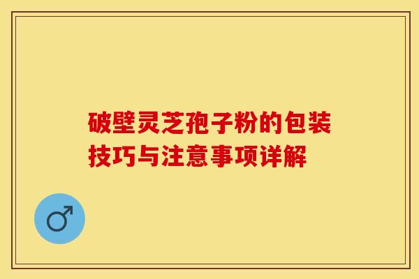 破壁灵芝孢子粉的包装技巧与注意事项详解