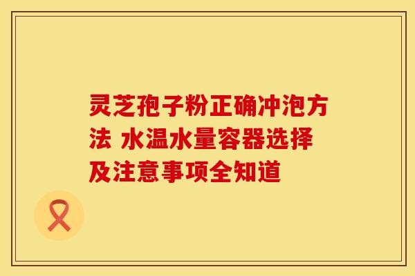 灵芝孢子粉正确冲泡方法 水温水量容器选择及注意事项全知道