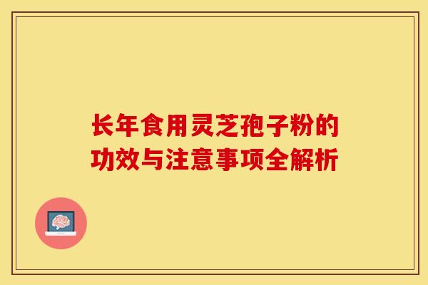 长年食用灵芝孢子粉的功效与注意事项全解析