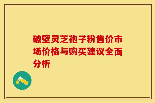 破壁灵芝孢子粉售价市场价格与购买建议全面分析