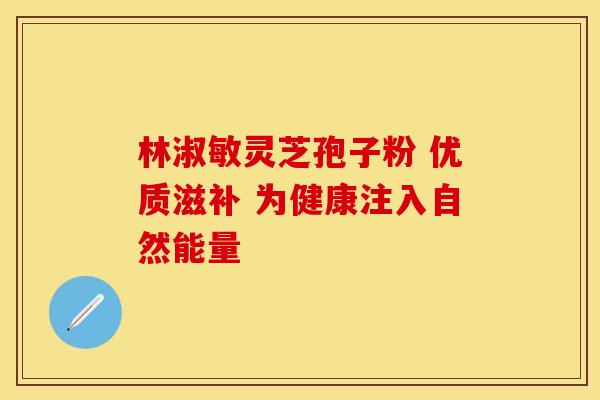 林淑敏灵芝孢子粉 优质滋补 为健康注入自然能量