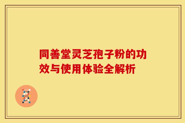同善堂灵芝孢子粉的功效与使用体验全解析