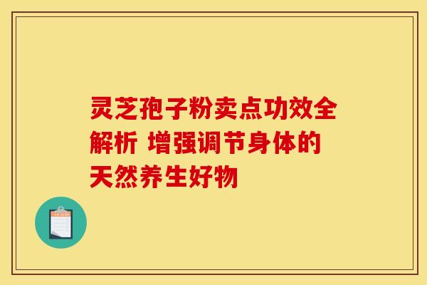 灵芝孢子粉卖点功效全解析 增强调节身体的天然养生好物