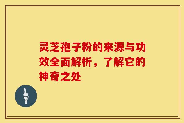 灵芝孢子粉的来源与功效全面解析，了解它的神奇之处