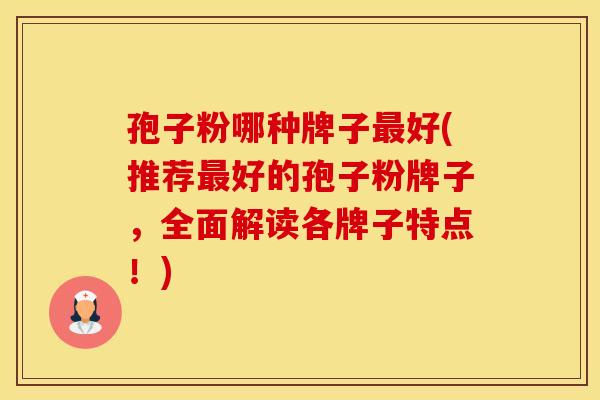 孢子粉哪种牌子最好(推荐最好的孢子粉牌子，全面解读各牌子特点！)