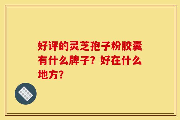 好评的灵芝孢子粉胶囊有什么牌子？好在什么地方？