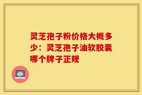 灵芝孢子粉价格大概多少：灵芝孢子油软胶囊哪个牌子正规