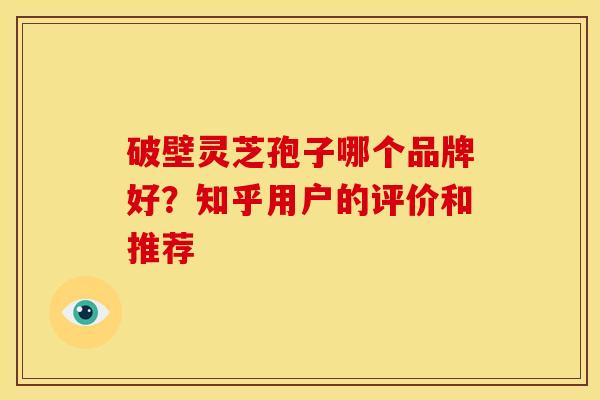 破壁灵芝孢子哪个品牌好?知乎用户的评价和推荐