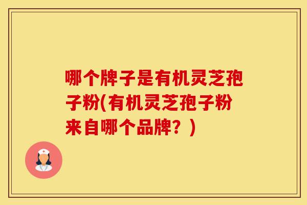 哪个牌子是有机灵芝孢子粉(有机灵芝孢子粉来自哪个品牌？)