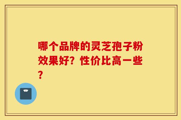哪个品牌的灵芝孢子粉效果好?性价比高一些?