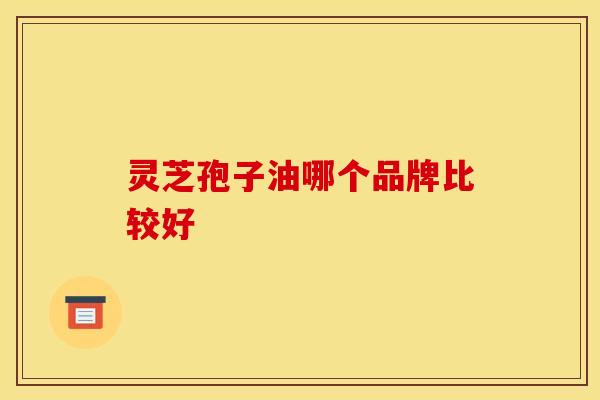 灵芝孢子油哪个品牌比较好