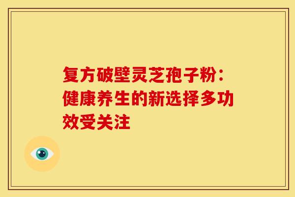 复方破壁灵芝孢子粉：健康养生的新选择多功效受关注