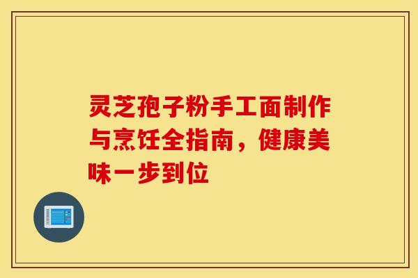 灵芝孢子粉手工面制作与烹饪全指南,健康美味一步到位