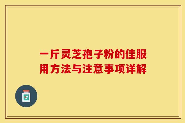 一斤灵芝孢子粉的佳服用方法与注意事项详解