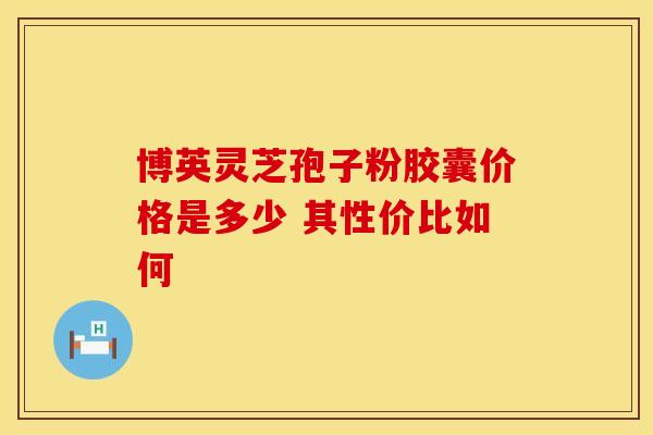 博英灵芝孢子粉胶囊价格是多少 其性价比如何