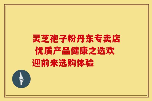 灵芝孢子粉丹东专卖店 优质产品健康之选欢迎前来选购体验
