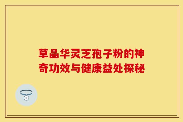 草晶华灵芝孢子粉的神奇功效与健康益处探秘