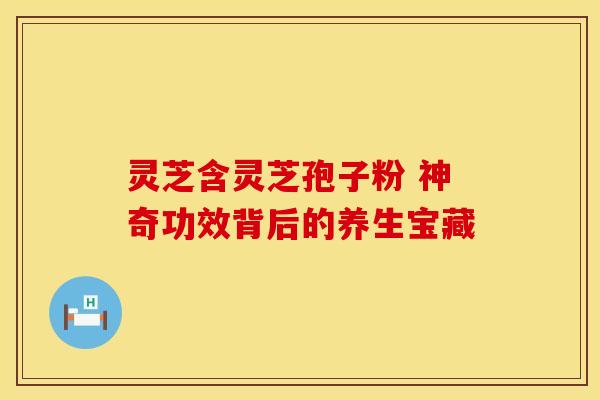 灵芝含灵芝孢子粉 神奇功效背后的养生宝藏