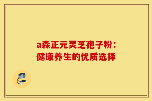 a森正元灵芝孢子粉：健康养生的优质选择