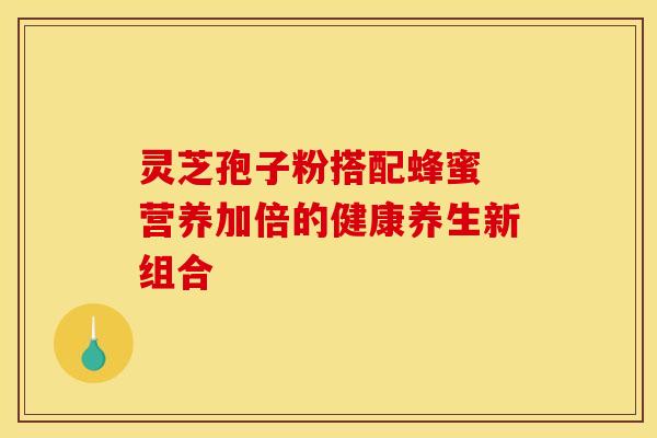 灵芝孢子粉搭配蜂蜜 营养加倍的健康养生新组合