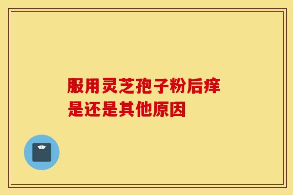 服用灵芝孢子粉后痒 是还是其他原因