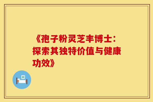 《孢子粉灵芝丰博士：探索其独特价值与健康功效》