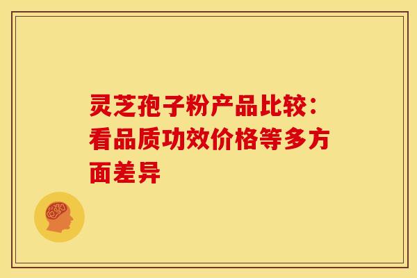 灵芝孢子粉产品比较：看品质功效价格等多方面差异