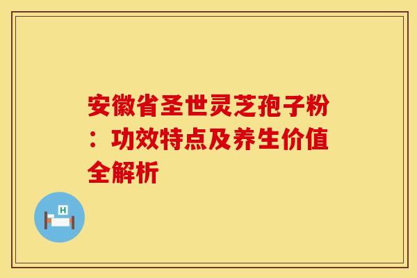 安徽省圣世灵芝孢子粉：功效特点及养生价值全解析