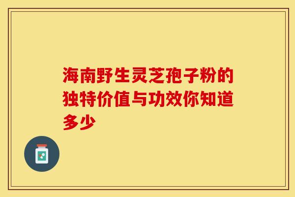 海南野生灵芝孢子粉的独特价值与功效你知道多少