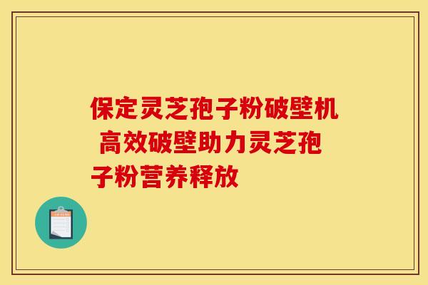 保定灵芝孢子粉破壁机 高效破壁助力灵芝孢子粉营养释放