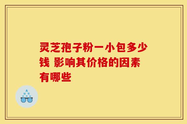 灵芝孢子粉一小包多少钱 影响其价格的因素有哪些