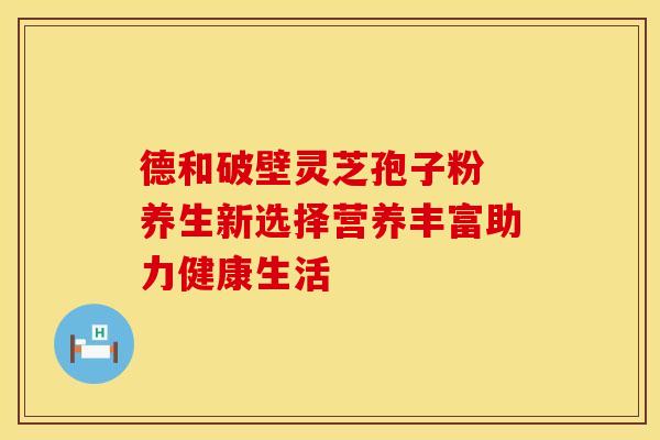 德和破壁灵芝孢子粉 养生新选择营养丰富助力健康生活