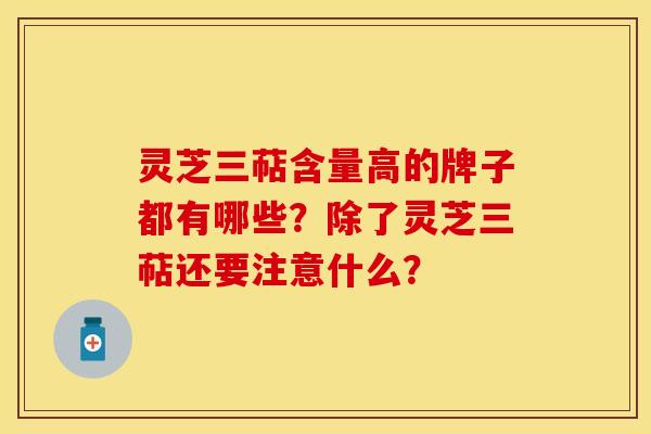 灵芝三萜含量高的牌子都有哪些？除了灵芝三萜还要注意什么？