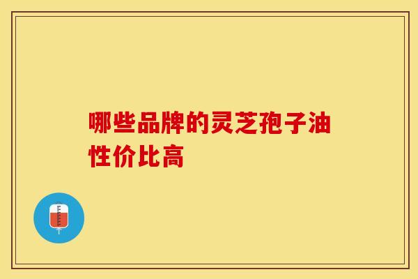 哪些品牌的灵芝孢子油性价比高