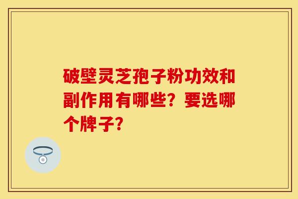 破壁灵芝孢子粉功效和副作用有哪些？要选哪个牌子？
