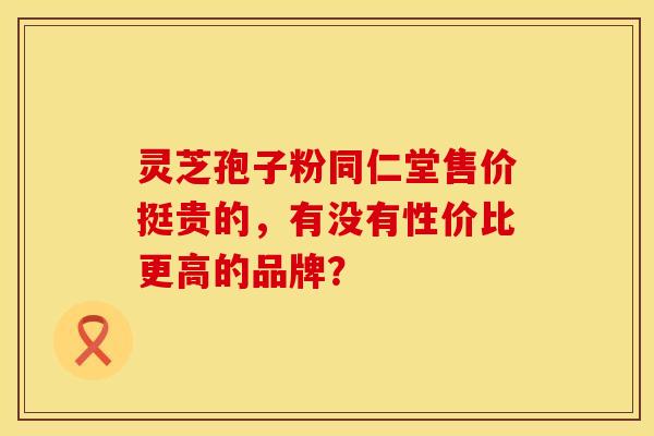 灵芝孢子粉同仁堂售价挺贵的，有没有性价比更高的品牌？