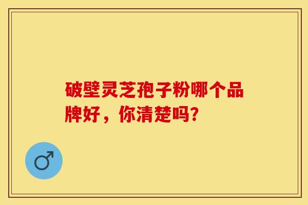破壁灵芝孢子粉哪个品牌好，你清楚吗？