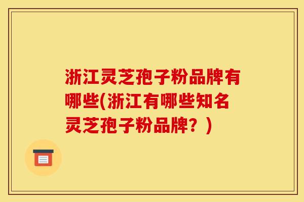 浙江灵芝孢子粉品牌有哪些(浙江有哪些知名灵芝孢子粉品牌？)