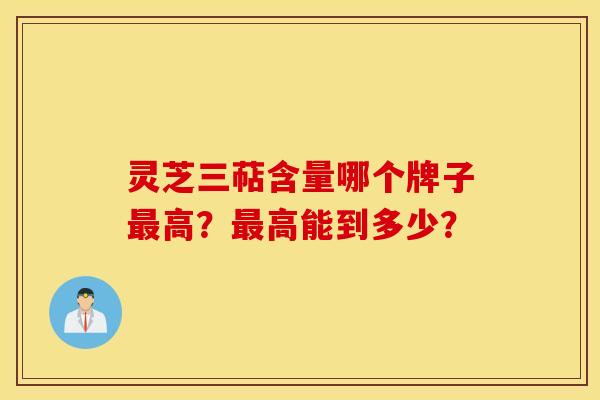 灵芝三萜含量哪个牌子最高？最高能到多少？