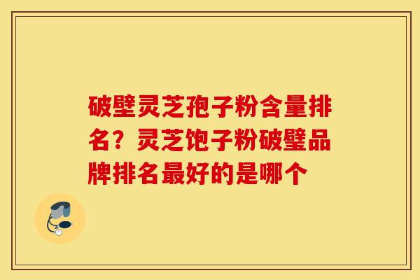 破壁灵芝孢子粉含量排名？灵芝饱子粉破璧品牌排名最好的是哪个
