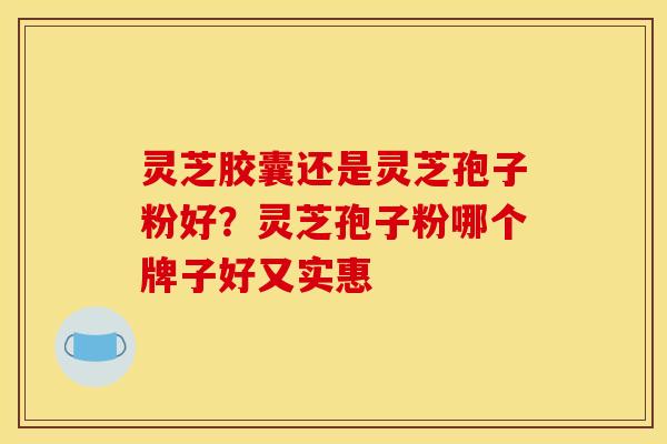 灵芝胶囊还是灵芝孢子粉好?灵芝孢子粉哪个牌子好又实惠
