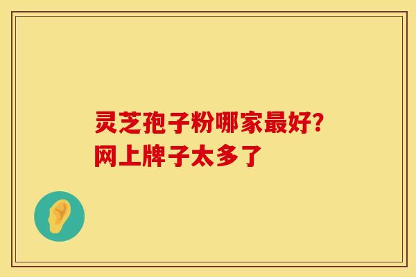 灵芝孢子粉哪家最好?网上牌子太多了